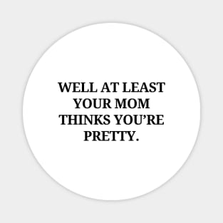Well at least your mom thinks you’re pretty Magnet